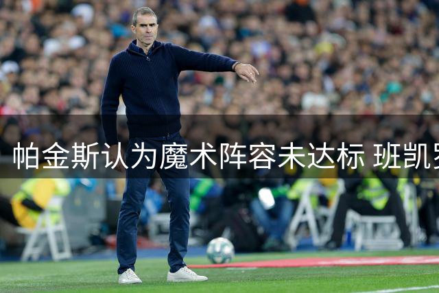 帕金斯认为魔术阵容未达标 班凯罗或将被交易