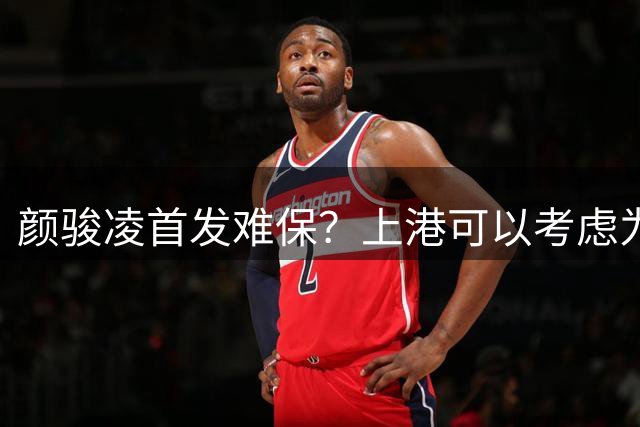 颜骏凌首发难保？上港可以考虑为足协杯留力，本轮中超让他轮休